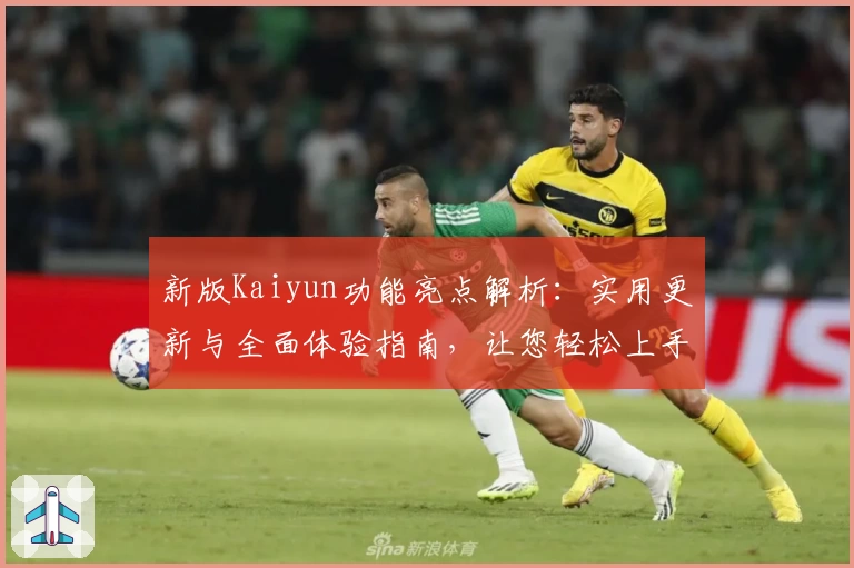 新版Kaiyun功能亮点解析:实用更新与全面体验指南,让您轻松上手