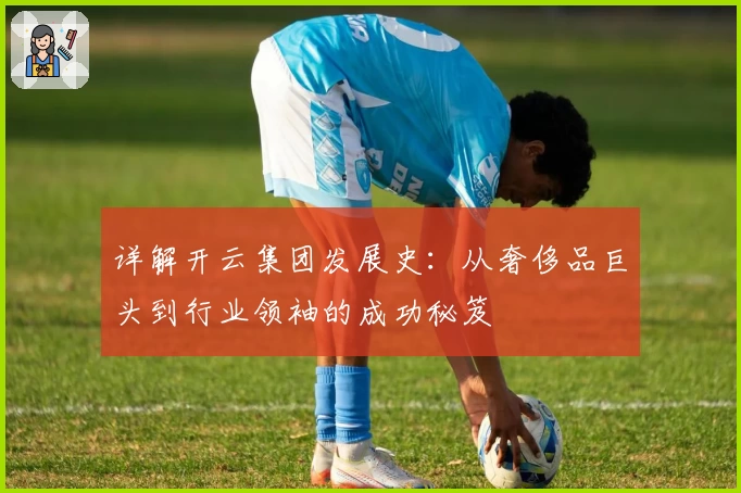 详解开云集团发展史：从奢侈品巨头到行业领袖的成功秘笈