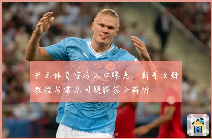 开云体育官方入口曝光，新手注册教程与常见问题解答全解析