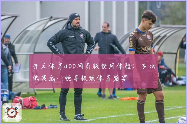 开云体育app网页版使用体验:多功能集成,畅享极致体育盛宴