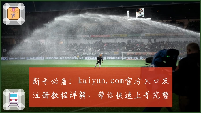 新手必看:kaiyun.com官方入口及注册教程详解,带你快速上手完整体验