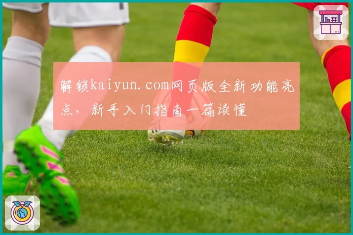 解锁kaiyun.com网页版全新功能亮点，新手入门指南一篇读懂