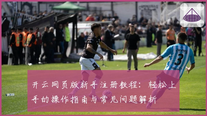 开云网页版新手注册教程:轻松上手的操作指南与常见问题解析
