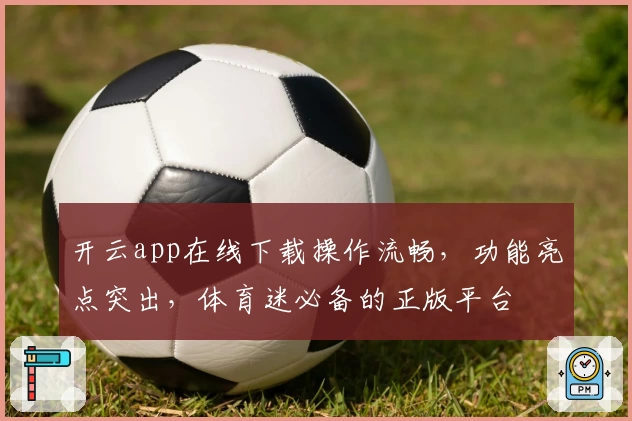 开云app在线下载操作流畅，功能亮点突出，体育迷必备的正版平台