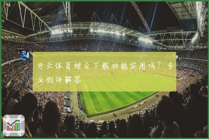 开云体育综合下载功能实用吗？专业测评解答