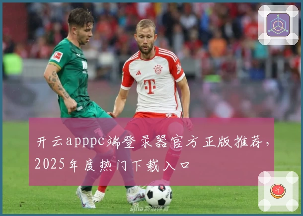 开云apppc端登录器官方正版推荐，2025年度热门下载入口