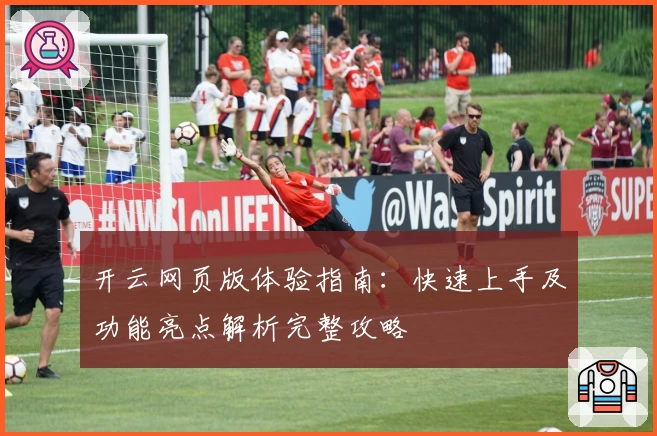 开云网页版体验指南：快速上手及功能亮点解析完整攻略