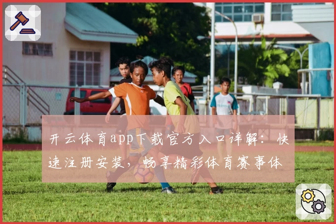 开云体育app下载官方入口详解：快速注册安装，畅享精彩体育赛事体验