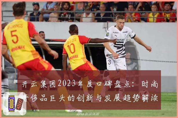 开云集团2023年度口碑盘点：时尚奢侈品巨头的创新与发展趋势解读