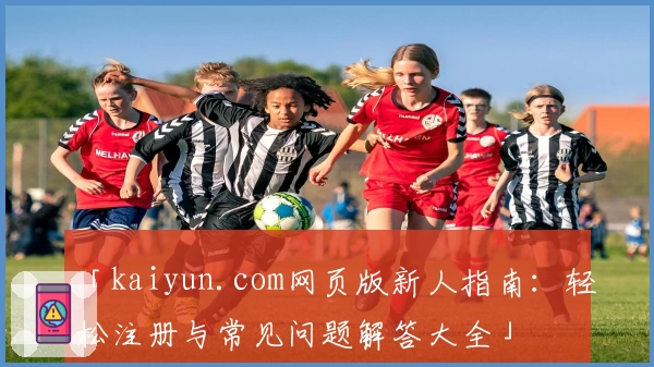 「kaiyun.com网页版新人指南：轻松注册与常见问题解答大全」