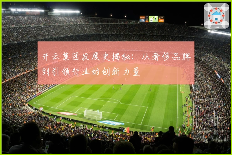 开云集团发展史揭秘:从奢侈品牌到引领行业的创新力量