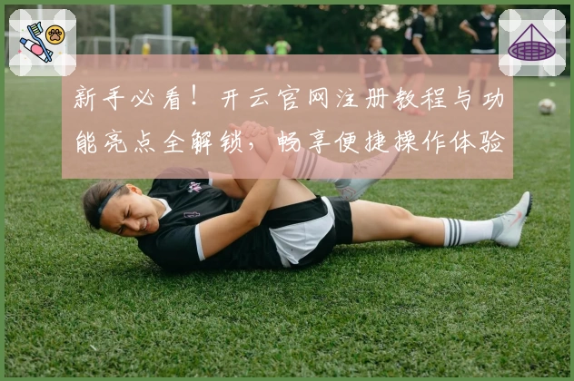 新手必看！开云官网注册教程与功能亮点全解锁，畅享便捷操作体验