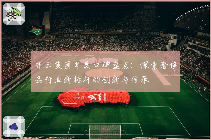 开云集团年度口碑盘点：探索奢侈品行业新标杆的创新与传承