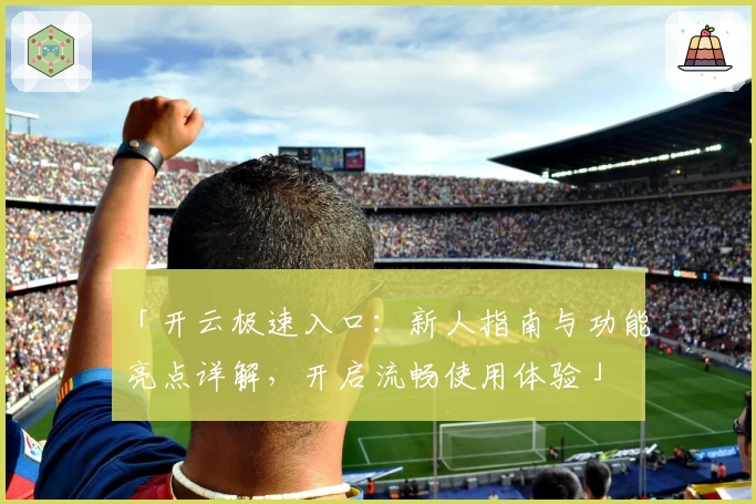 「开云极速入口:新人指南与功能亮点详解,开启流畅使用体验」