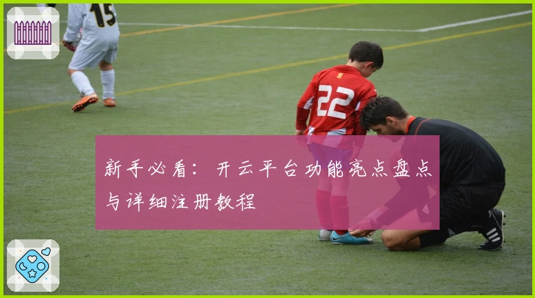 新手必看：开云平台功能亮点盘点与详细注册教程
