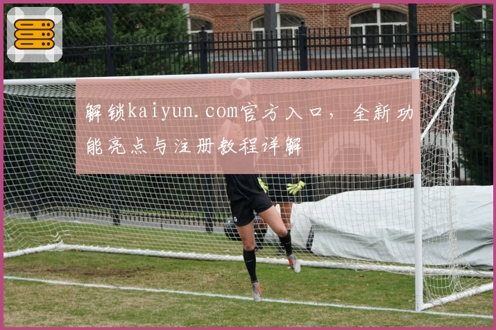 解锁kaiyun.com官方入口，全新功能亮点与注册教程详解