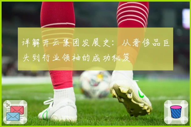 详解开云集团发展史:从奢侈品巨头到行业领袖的成功秘笈