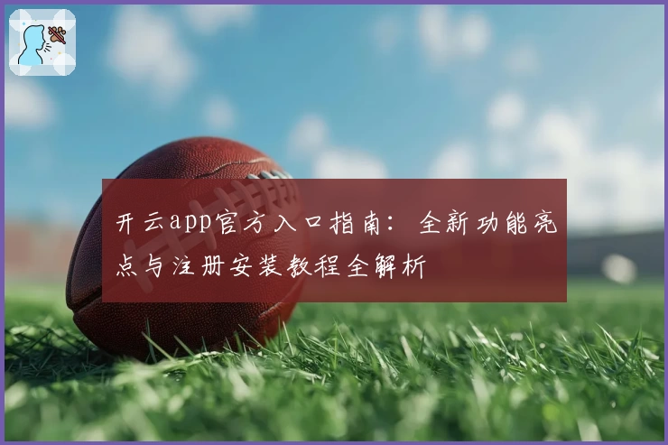 开云app官方入口指南：全新功能亮点与注册安装教程全解析