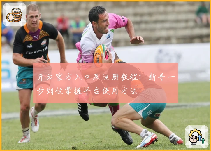 开云官方入口及注册教程：新手一步到位掌握平台使用方法