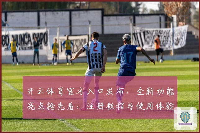 开云体育官方入口发布，全新功能亮点抢先看，注册教程与使用体验深度解析