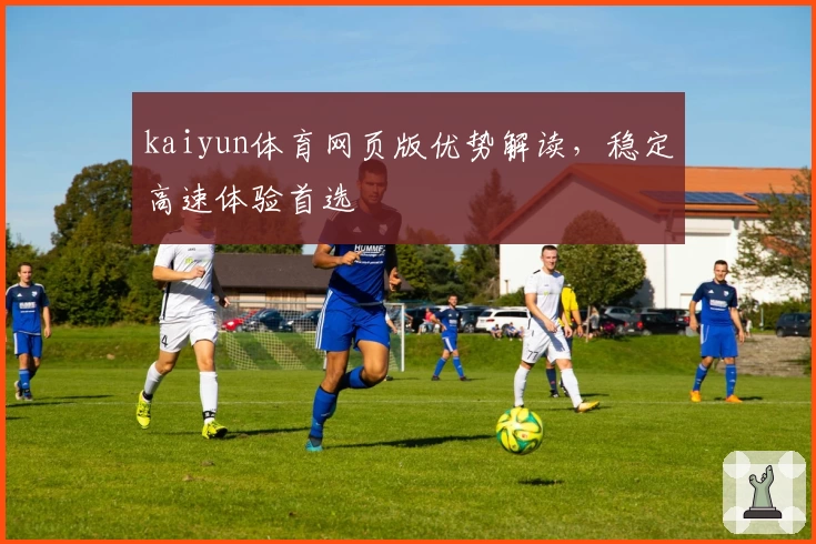 kaiyun体育网页版优势解读，稳定高速体验首选