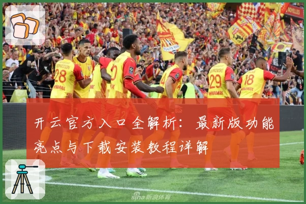 开云官方入口全解析：最新版功能亮点与下载安装教程详解