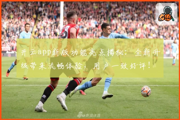 开云app新版功能亮点揭秘:全新升级带来流畅体验,用户一致好评!