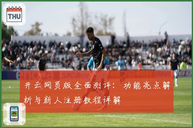 开云网页版全面测评:功能亮点解析与新人注册教程详解