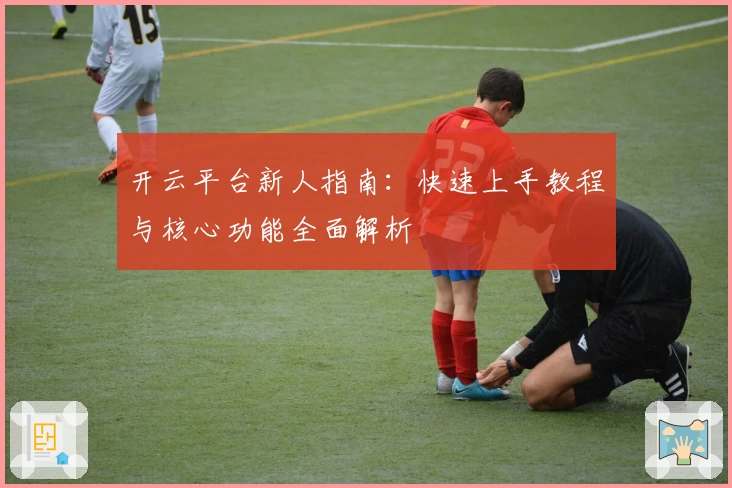 开云平台新人指南：快速上手教程与核心功能全面解析