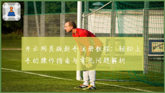 开云网页版新手注册教程：轻松上手的操作指南与常见问题解析