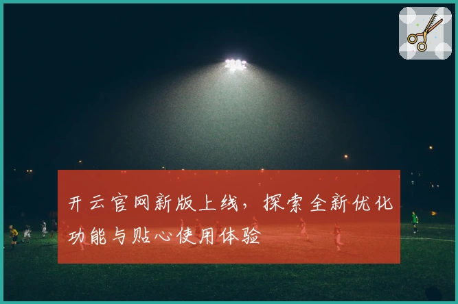 开云官网新版上线,探索全新优化功能与贴心使用体验