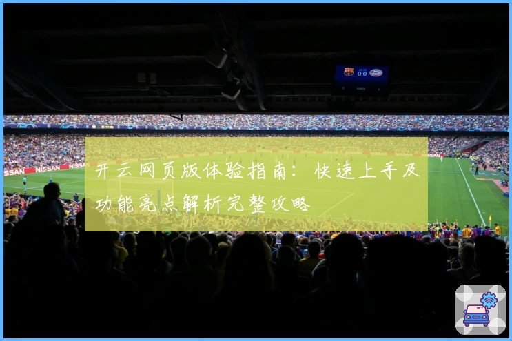 开云网页版体验指南:快速上手及功能亮点解析完整攻略