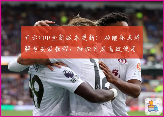 开云app全新版本更新:功能亮点详解与安装教程,轻松开启高效使用体验