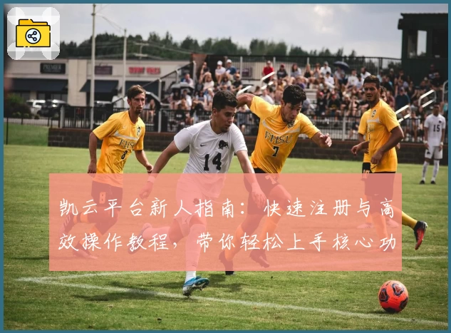 凯云平台新人指南：快速注册与高效操作教程，带你轻松上手核心功能